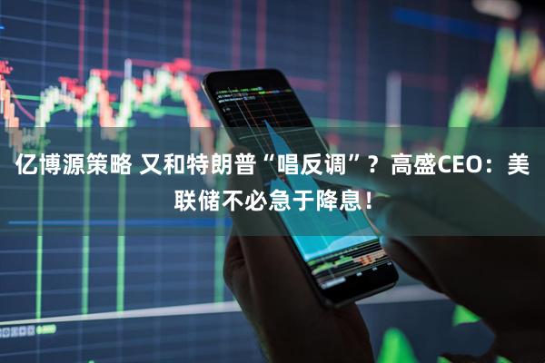 亿博源策略 又和特朗普“唱反调”？高盛CEO：美联储不必急于降息！