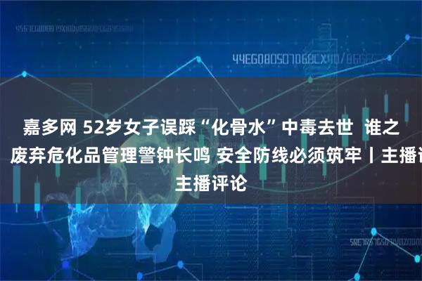 嘉多网 52岁女子误踩“化骨水”中毒去世  谁之过？ 废弃危化品管理警钟长鸣 安全防线必须筑牢丨主播评论