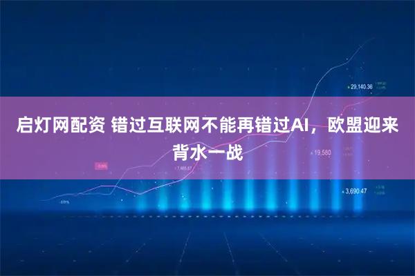 启灯网配资 错过互联网不能再错过AI，欧盟迎来背水一战