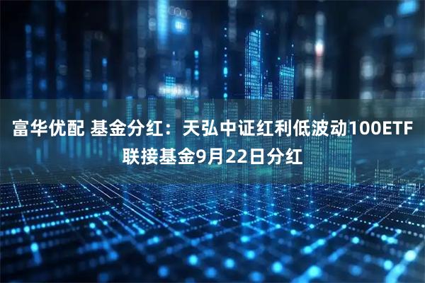 富华优配 基金分红：天弘中证红利低波动100ETF联接基金9月22日分红
