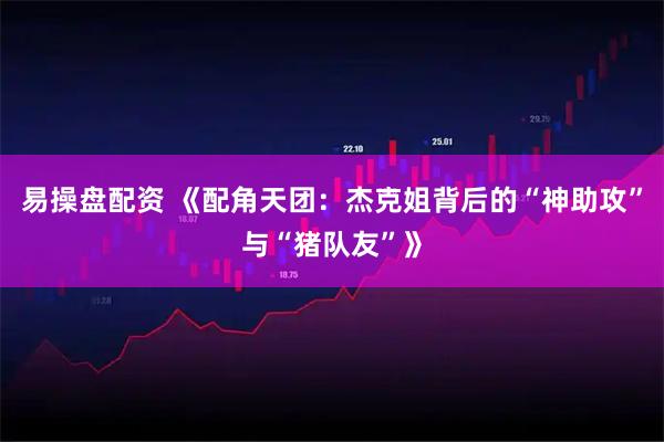 易操盘配资 《配角天团：杰克姐背后的“神助攻”与“猪队友”》