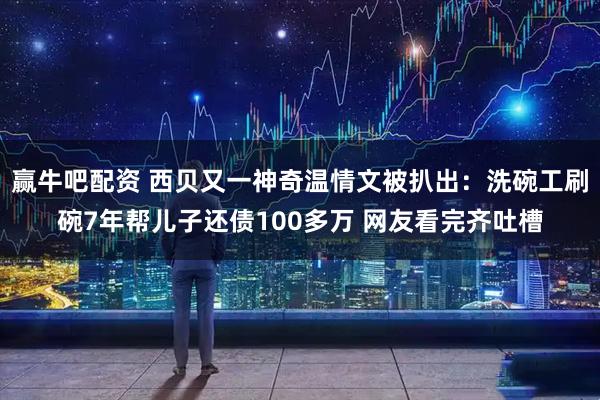 赢牛吧配资 西贝又一神奇温情文被扒出：洗碗工刷碗7年帮儿子还债100多万 网友看完齐吐槽