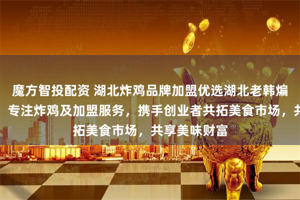 魔方智投配资 湖北炸鸡品牌加盟优选湖北老韩煸鸡煸道食品，专注炸鸡及加盟服务，携手创业者共拓美食市场，共享美味财富