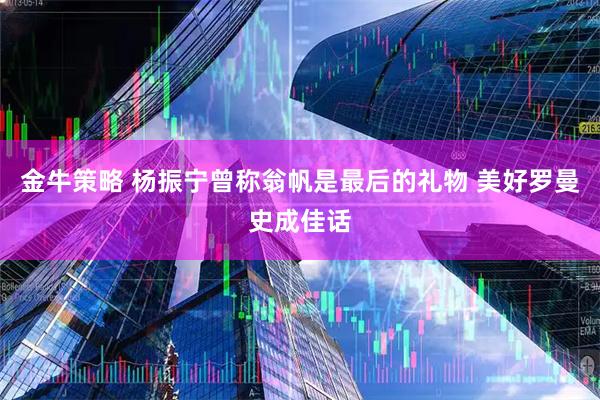 金牛策略 杨振宁曾称翁帆是最后的礼物 美好罗曼史成佳话