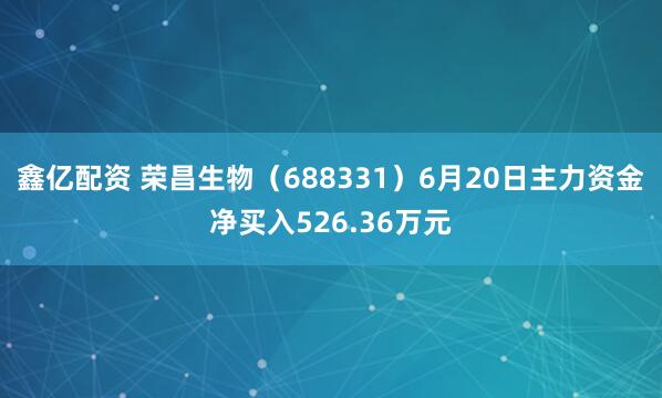 鑫亿配资 荣昌生物（688331）6月20日主力资金净买入526.36万元