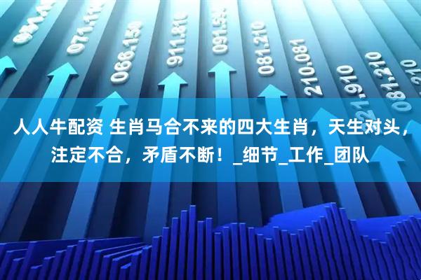 人人牛配资 生肖马合不来的四大生肖，天生对头，注定不合，矛盾不断！_细节_工作_团队