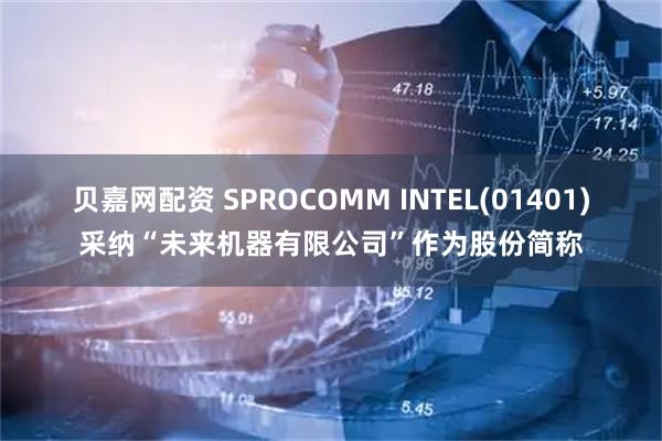 贝嘉网配资 SPROCOMM INTEL(01401)采纳“未来机器有限公司”作为股份简称