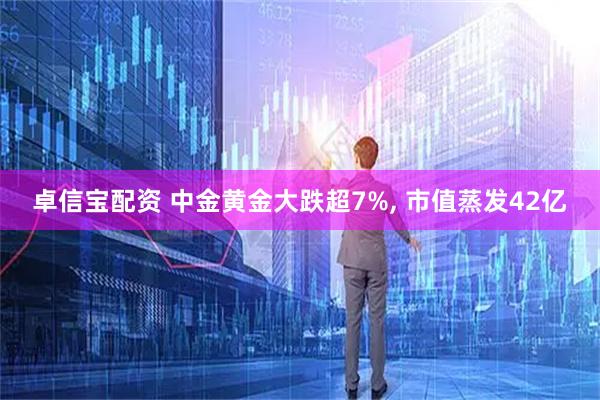 卓信宝配资 中金黄金大跌超7%, 市值蒸发42亿