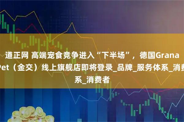 道正网 高端宠食竞争进入“下半场”，德国GranataPet（金交）线上旗舰店即将登录_品牌_服务体系_消费者