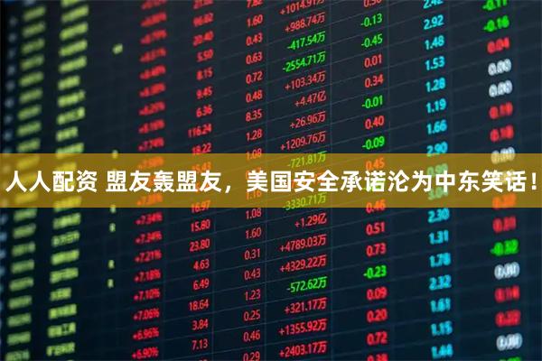 人人配资 盟友轰盟友，美国安全承诺沦为中东笑话！
