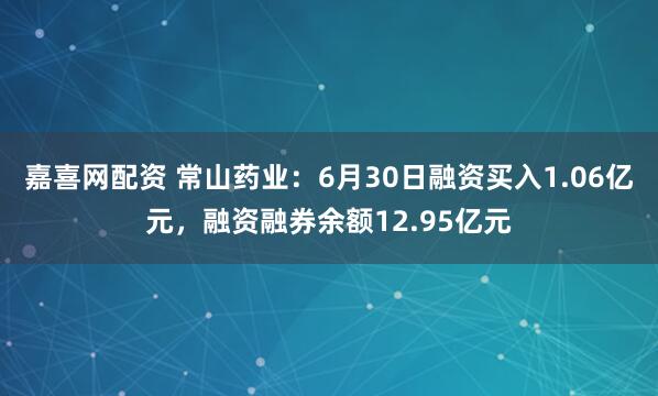 嘉喜网配资 常山药业：6月30日融资买入1.06亿元，融资融券余额12.95亿元