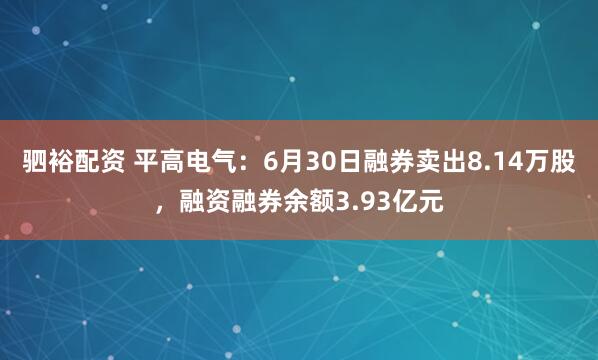 驷裕配资 平高电气：6月30日融券卖出8.14万股，融资融券余额3.93亿元