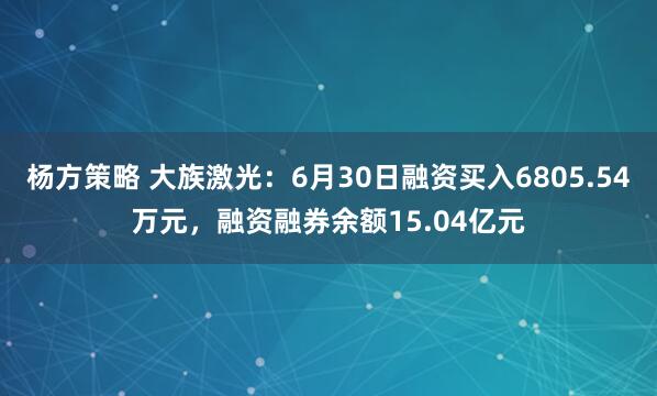 杨方策略 大族激光：6月30日融资买入6805.54万元，融资融券余额15.04亿元