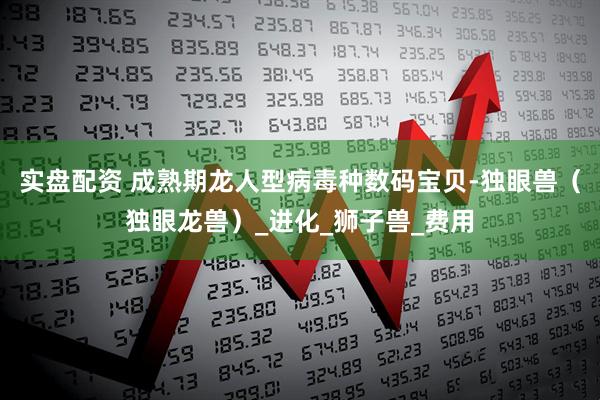 实盘配资 成熟期龙人型病毒种数码宝贝-独眼兽（独眼龙兽）_进化_狮子兽_费用